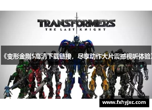 《变形金刚5高清下载链接,尽享动作大片震撼视听体验》 《变形金刚5高清下载链接,尽享动作大片震撼视听体验》