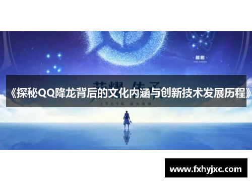 《探秘QQ降龙背后的文化内涵与创新技术发展历程》 《探秘QQ降龙背后的文化内涵与创新技术发展历程》
