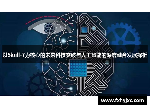 以Skull-7为核心的未来科技突破与人工智能的深度融合发展探析 以Skull-7为核心的未来科技突破与人工智能的深度融合发展探析